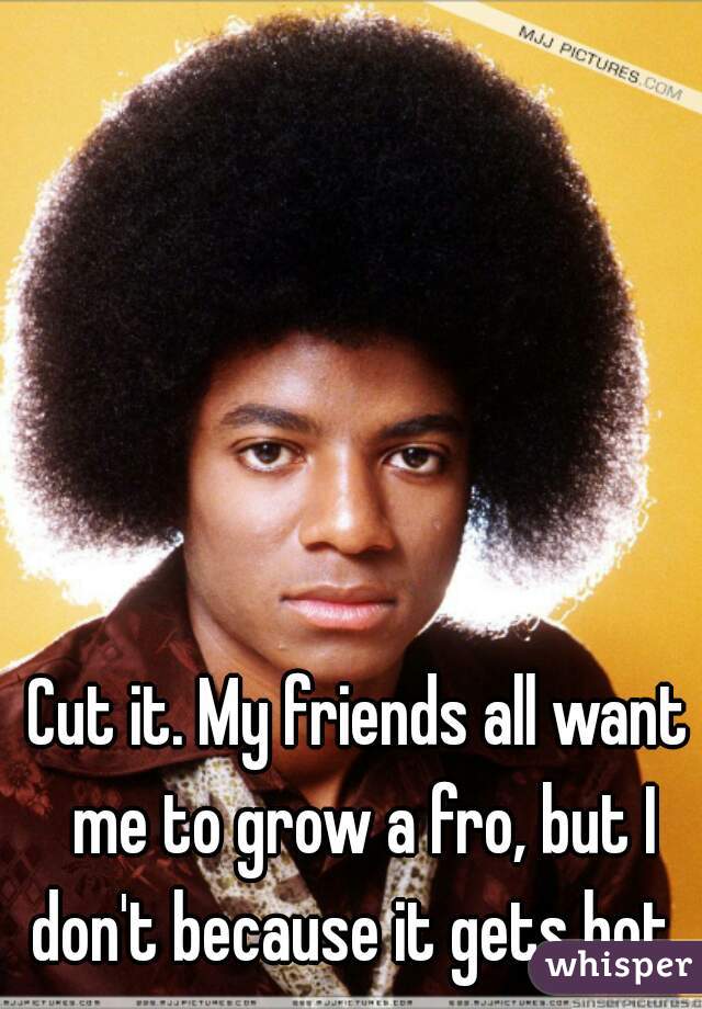 Cut it. My friends all want me to grow a fro, but I don't because it gets hot. 