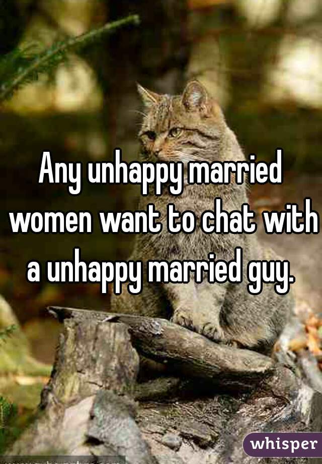 Any unhappy married women want to chat with a unhappy married guy. 