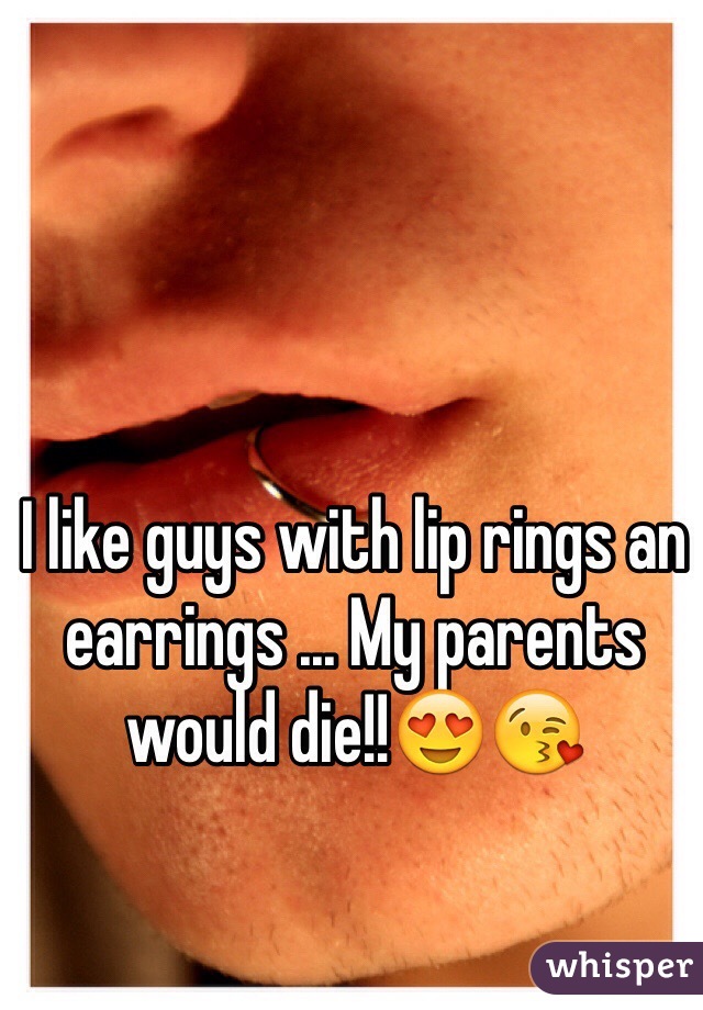 I like guys with lip rings an earrings ... My parents would die!!😍😘