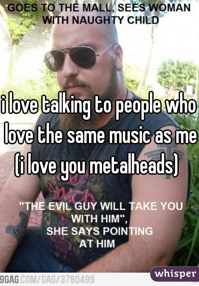 i love talking to people who love the same music as me
(i love you metalheads) 