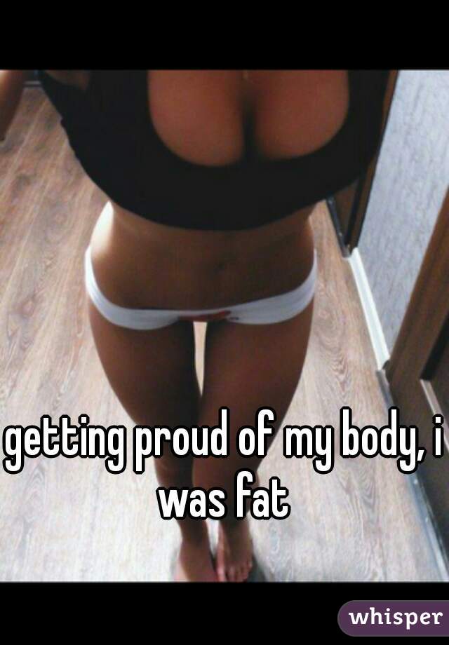 getting proud of my body, i was fat 