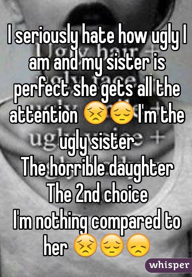 I seriously hate how ugly I am and my sister is perfect she gets all the attention 😣😔 I'm the ugly sister
The horrible daughter
The 2nd choice 
I'm nothing compared to her 😣😔😞