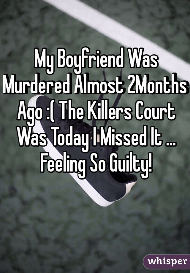 My Boyfriend Was Murdered Almost 2Months Ago :( The Killers Court Was Today I Missed It ... Feeling So Guilty! 