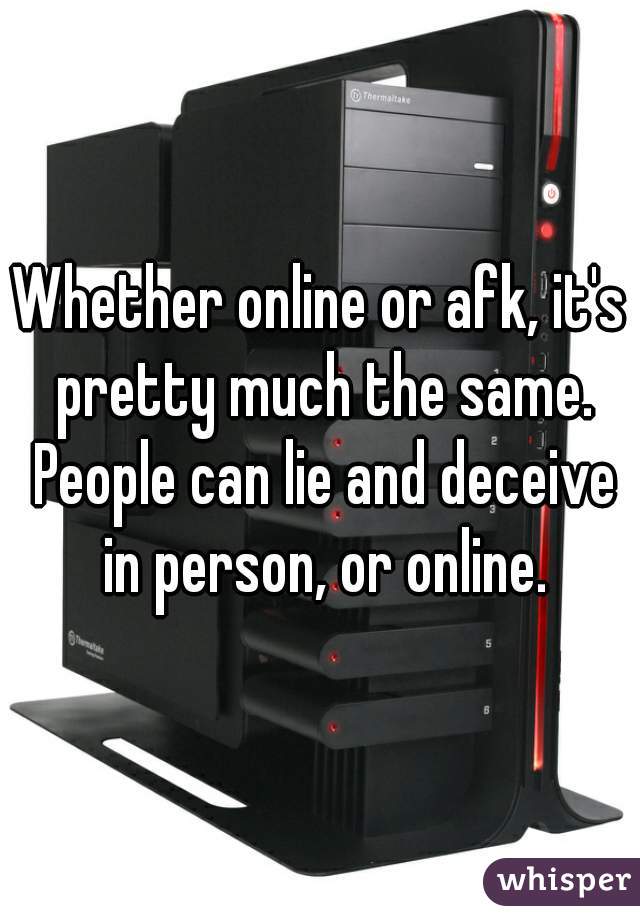 Whether online or afk, it's pretty much the same. People can lie and deceive in person, or online.