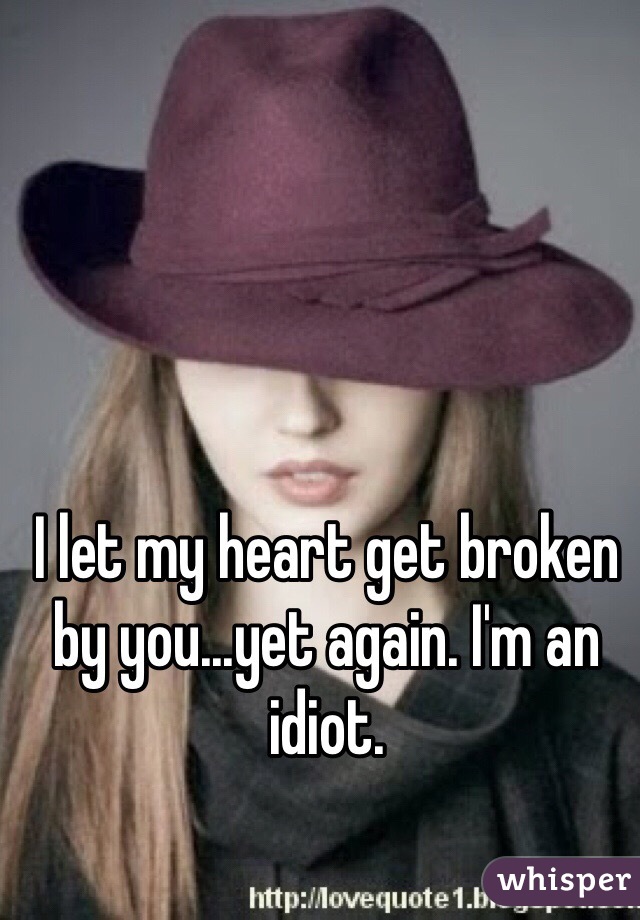 I let my heart get broken by you...yet again. I'm an idiot. 