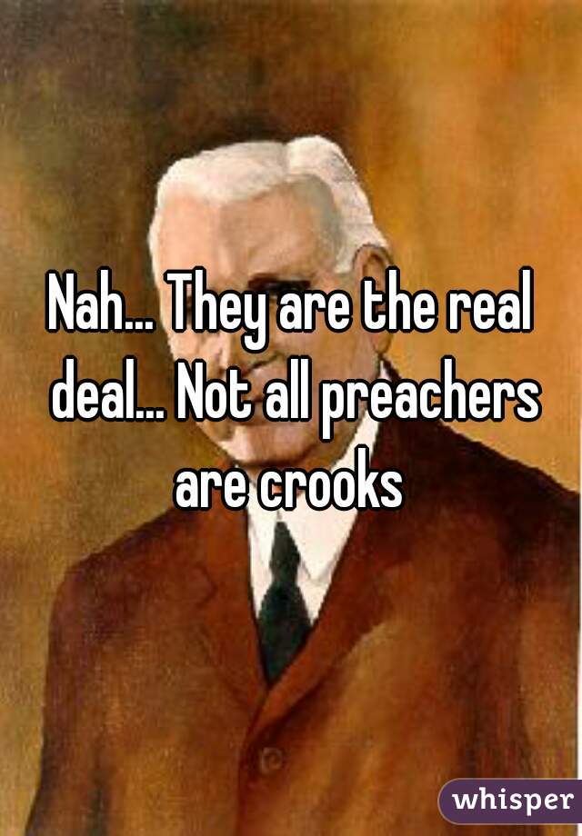 Nah... They are the real deal... Not all preachers are crooks 