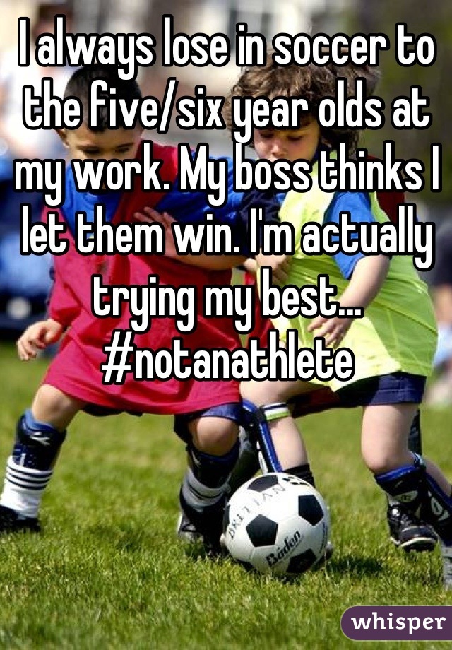 I always lose in soccer to the five/six year olds at my work. My boss thinks I let them win. I'm actually trying my best...
#notanathlete