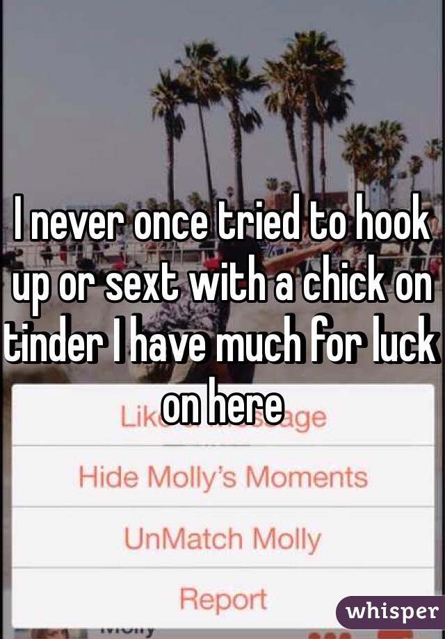 I never once tried to hook up or sext with a chick on tinder I have much for luck on here 