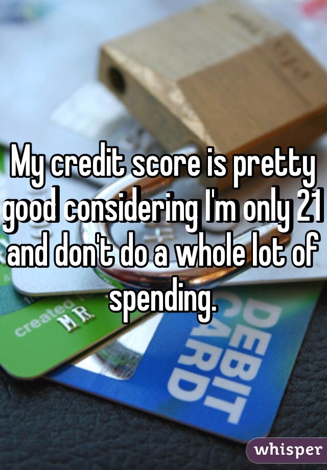 My credit score is pretty good considering I'm only 21 and don't do a whole lot of spending.