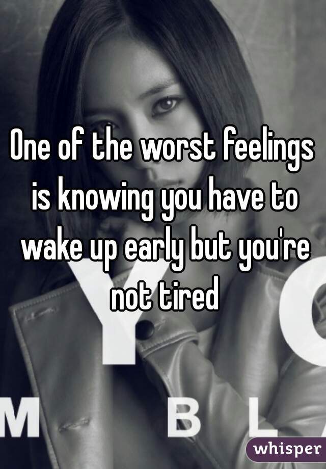 One of the worst feelings is knowing you have to wake up early but you're not tired