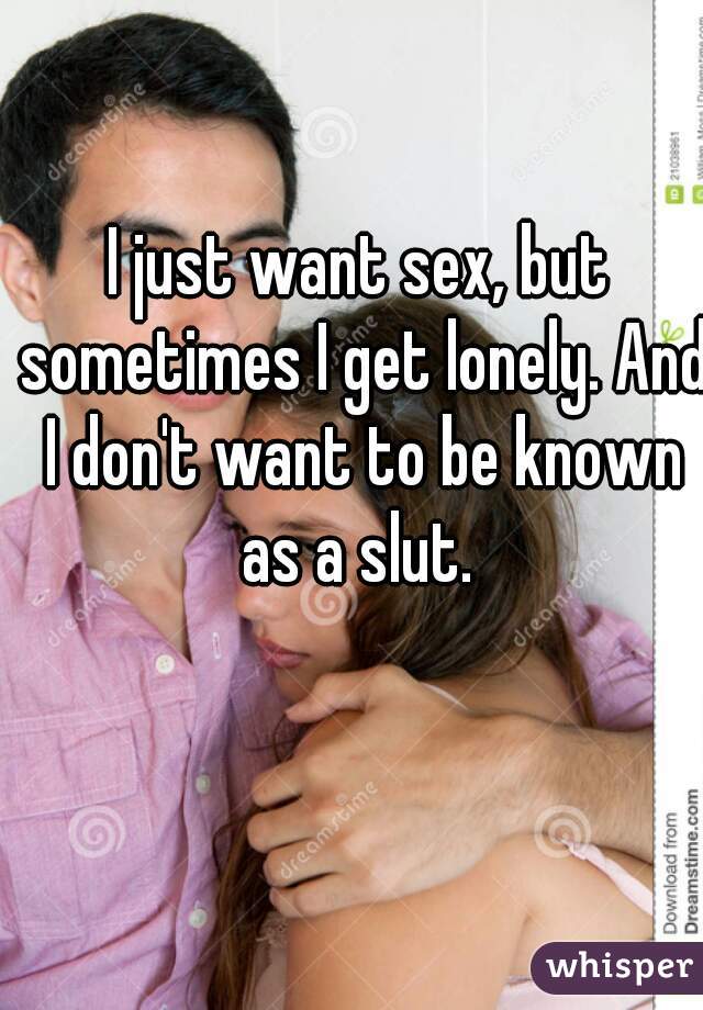 I just want sex, but sometimes I get lonely. And I don't want to be known as a slut. 