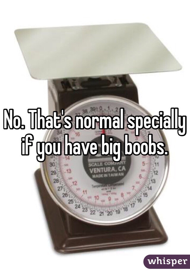 No. That's normal specially if you have big boobs. 