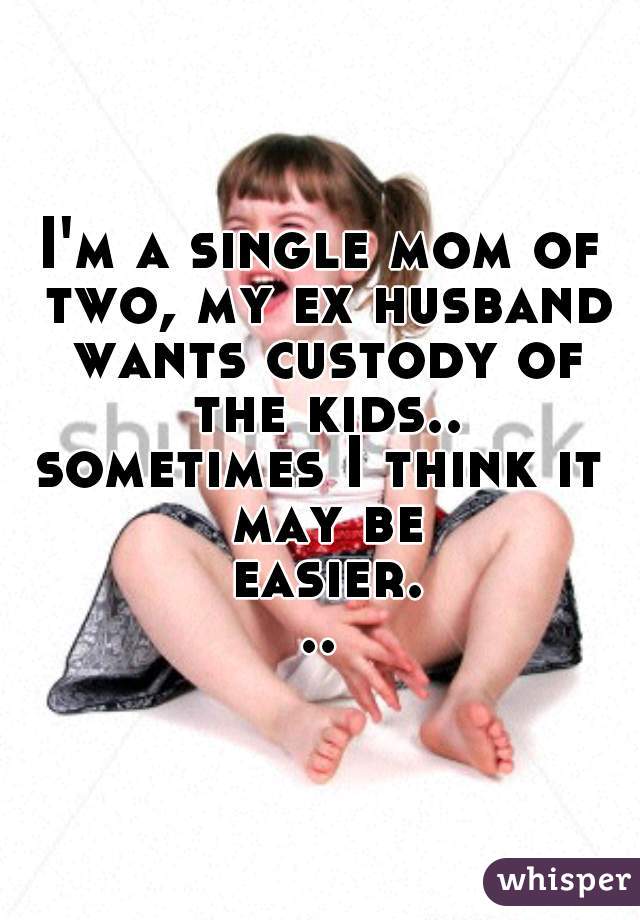 I'm a single mom of two, my ex husband wants custody of the kids..

sometimes I think it may be easier...