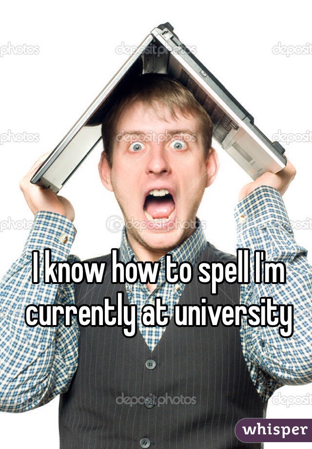 I know how to spell I'm currently at university 