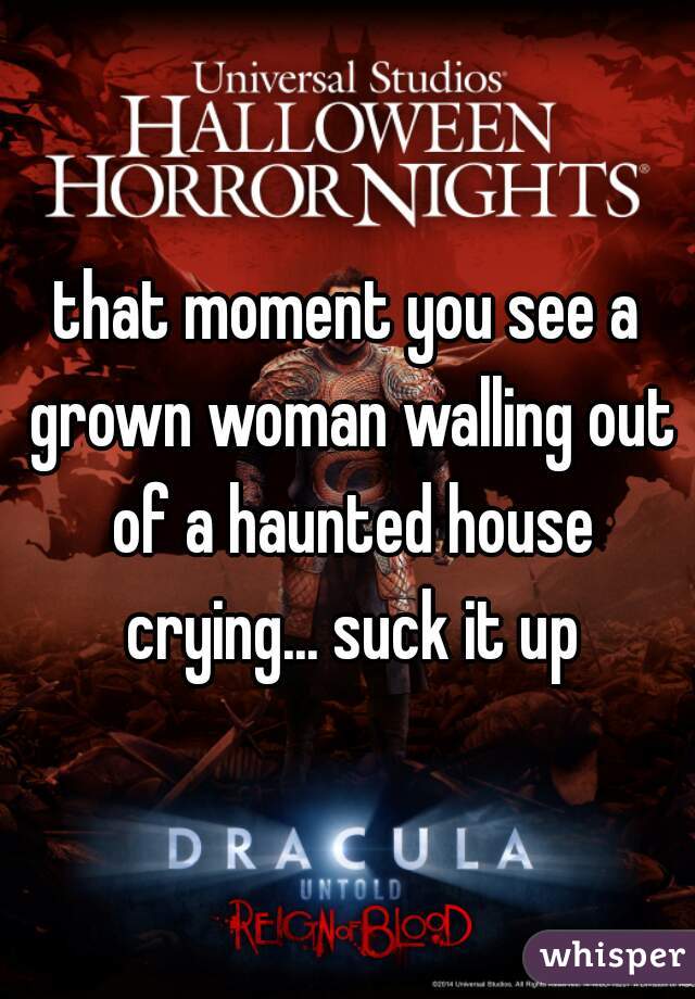 that moment you see a grown woman walling out of a haunted house crying... suck it up