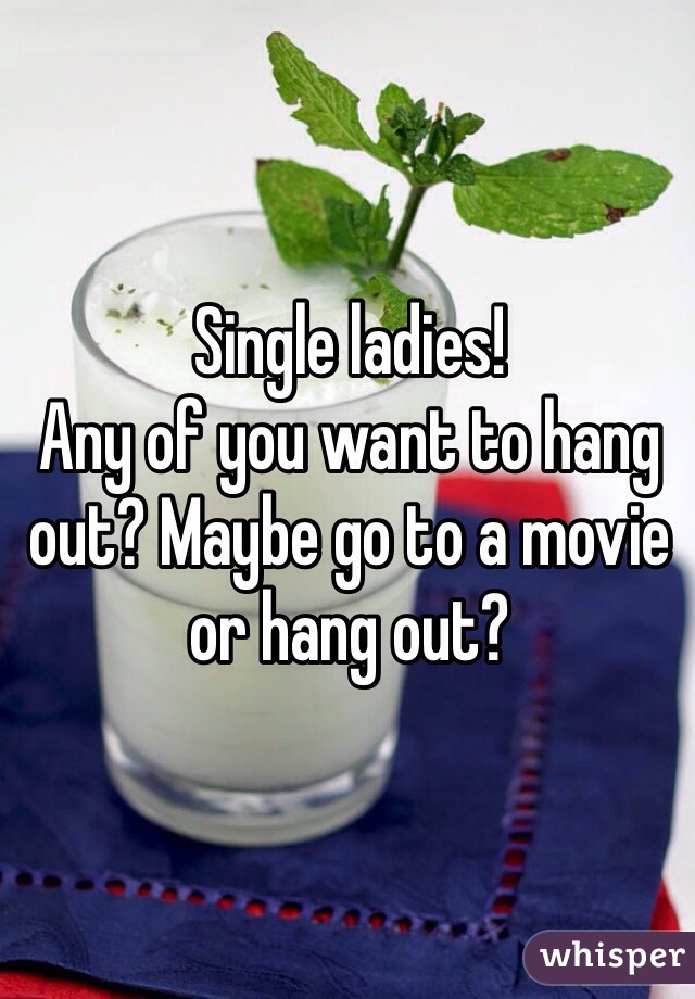 Single ladies! 
Any of you want to hang out? Maybe go to a movie or hang out?