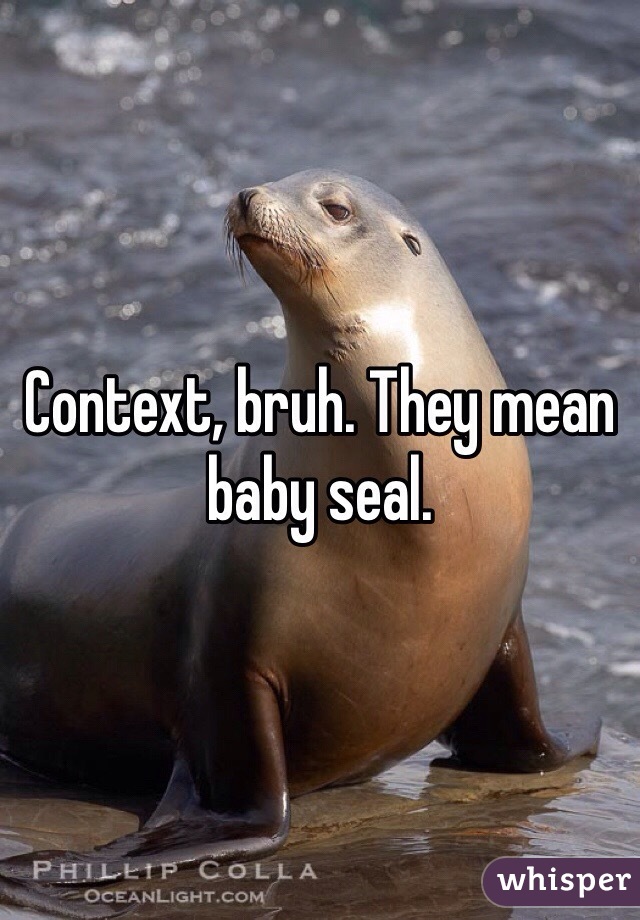 Context, bruh. They mean baby seal.