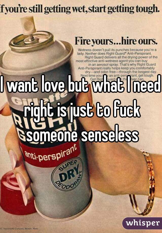 I want love but what I need right is just to fuck someone senseless