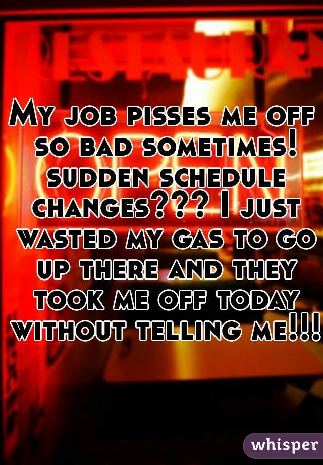 My job pisses me off so bad sometimes! sudden schedule changes??? I just wasted my gas to go up there and they took me off today without telling me!!!