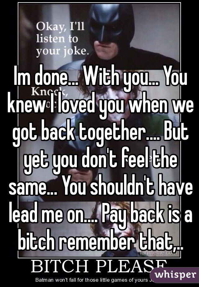 Im done... With you... You knew I loved you when we got back together.... But yet you don't feel the same... You shouldn't have lead me on.... Pay back is a bitch remember that,..