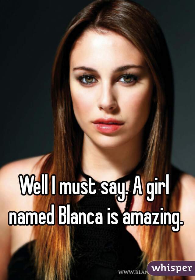 Well I must say. A girl named Blanca is amazing.