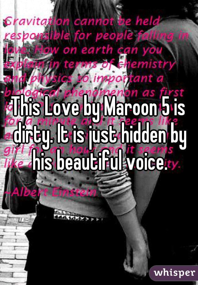 This Love by Maroon 5 is dirty. It is just hidden by his beautiful voice.