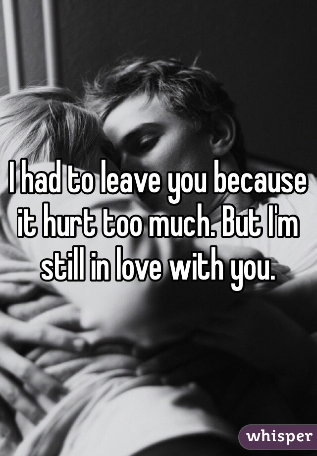 I had to leave you because it hurt too much. But I'm still in love with you.