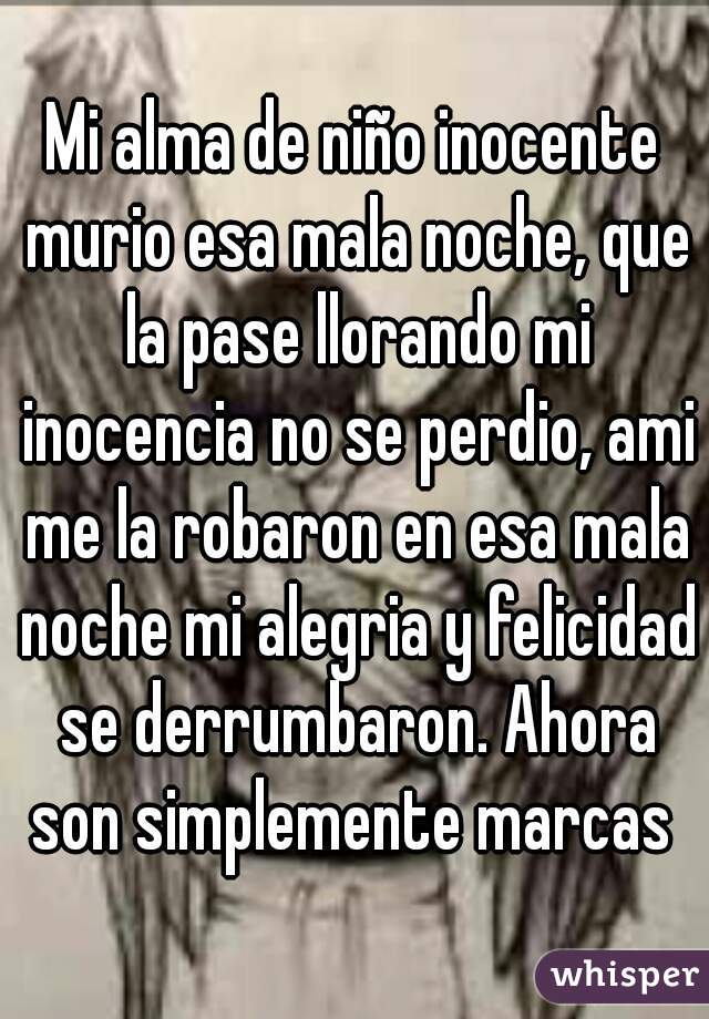 Mi alma de niño inocente murio esa mala noche, que la pase llorando mi inocencia no se perdio, ami me la robaron en esa mala noche mi alegria y felicidad se derrumbaron. Ahora son simplemente marcas 