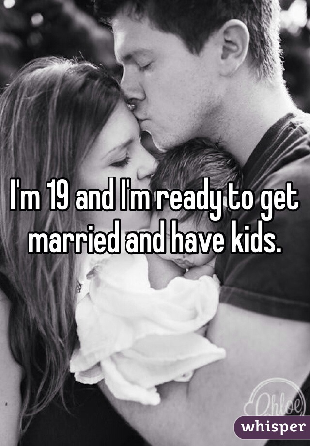 I'm 19 and I'm ready to get married and have kids.
