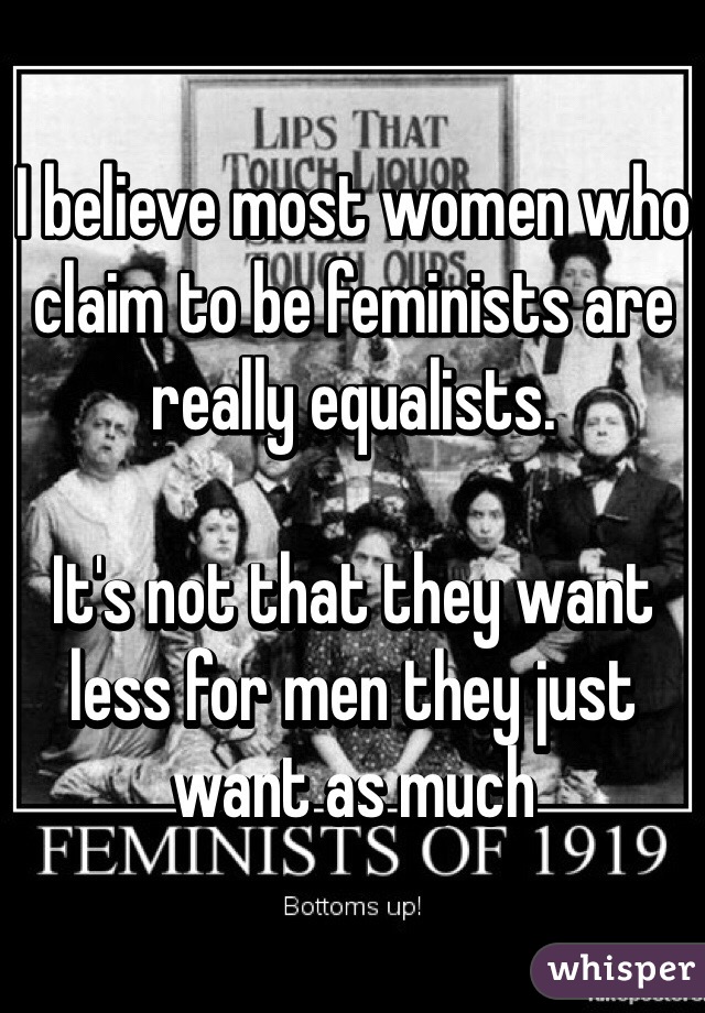 I believe most women who claim to be feminists are really equalists. 

It's not that they want less for men they just want as much 