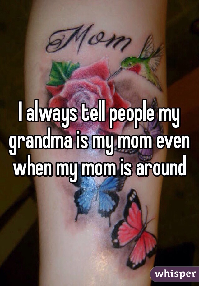 I always tell people my grandma is my mom even when my mom is around 