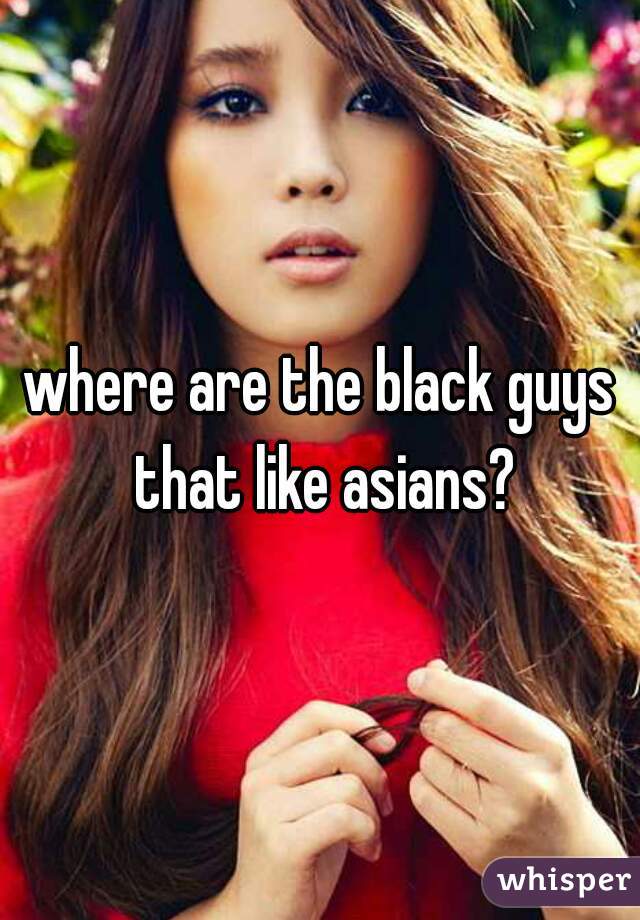 where are the black guys that like asians?