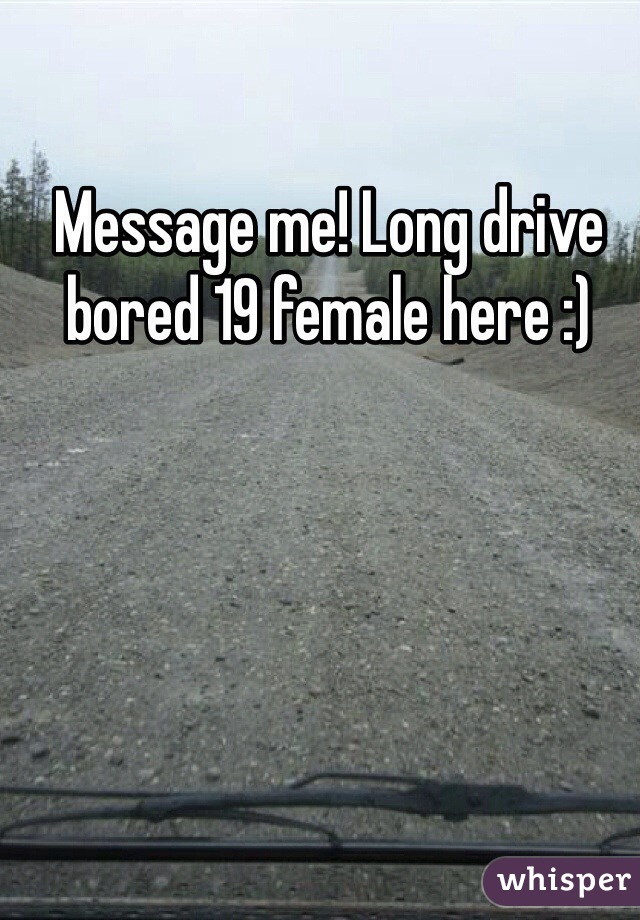 Message me! Long drive bored 19 female here :) 