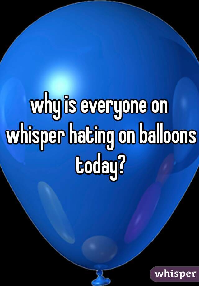 why is everyone on whisper hating on balloons today?