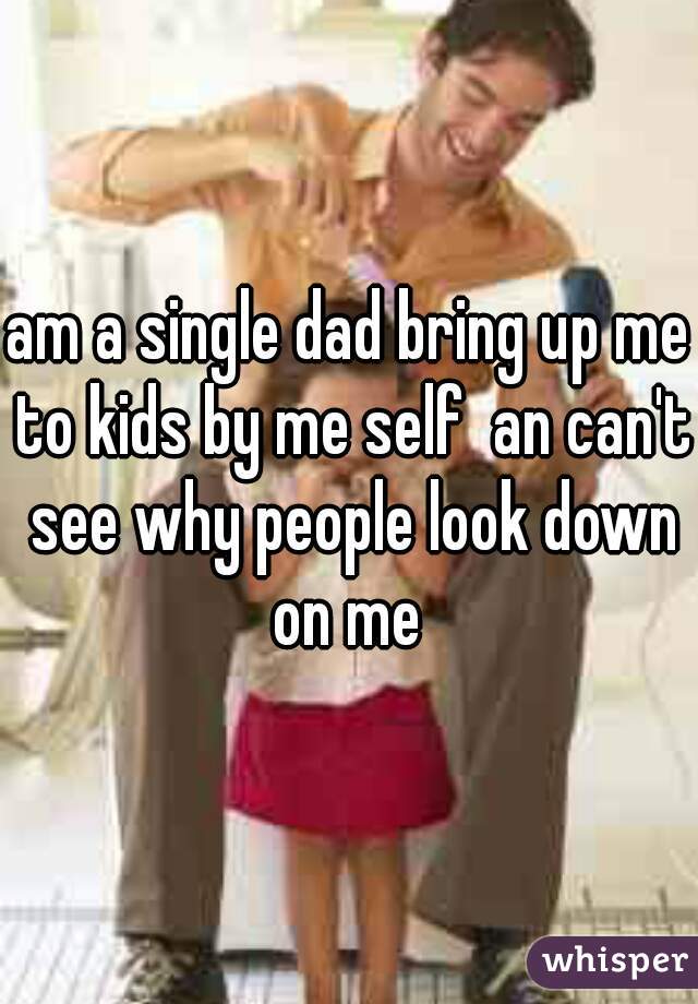 am a single dad bring up me to kids by me self  an can't see why people look down on me 