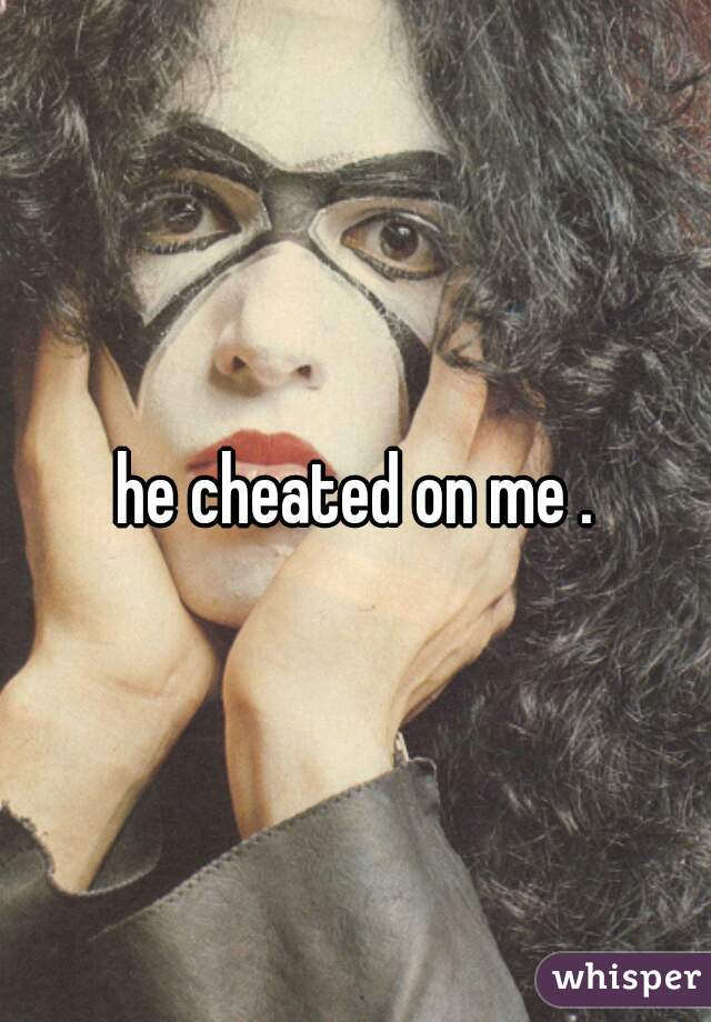 he cheated on me .