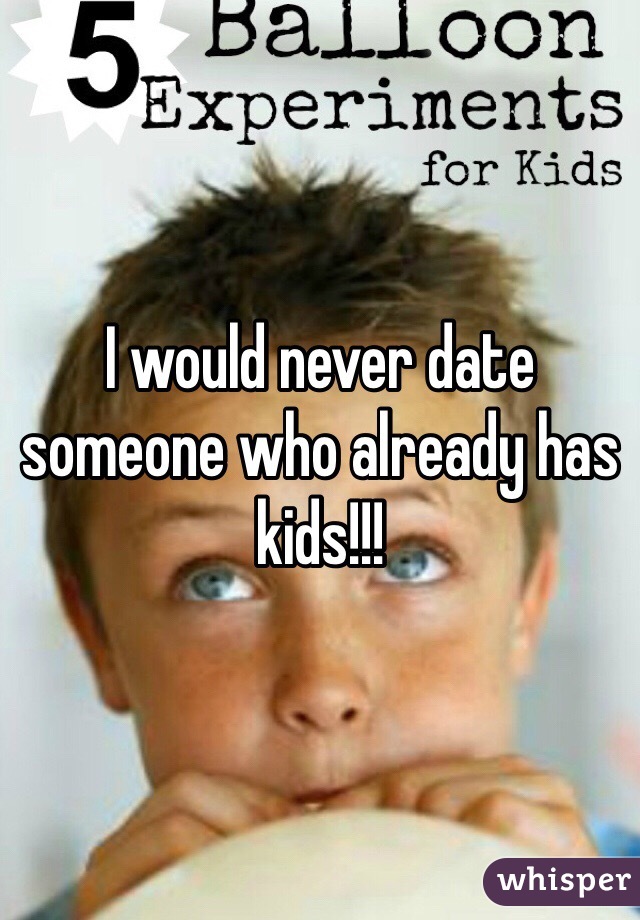 I would never date someone who already has kids!!! 