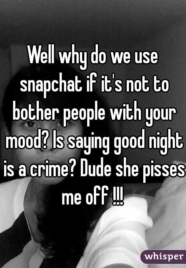 Well why do we use snapchat if it's not to bother people with your mood? Is saying good night is a crime? Dude she pisses me off !!! 