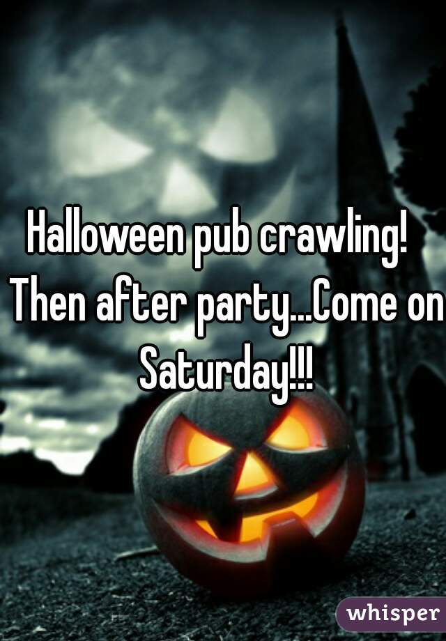 Halloween pub crawling!  Then after party...Come on Saturday!!!