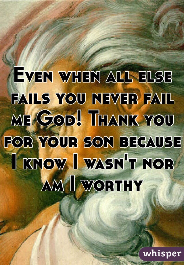 Even when all else fails you never fail me God! Thank you for your son because I know I wasn't nor am I worthy 