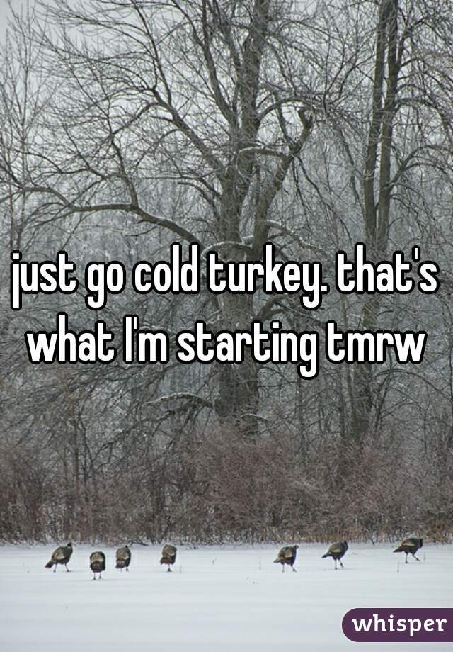 just go cold turkey. that's what I'm starting tmrw 