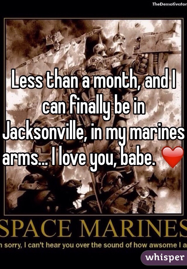 Less than a month, and I can finally be in Jacksonville, in my marines arms... I love you, babe. ❤️