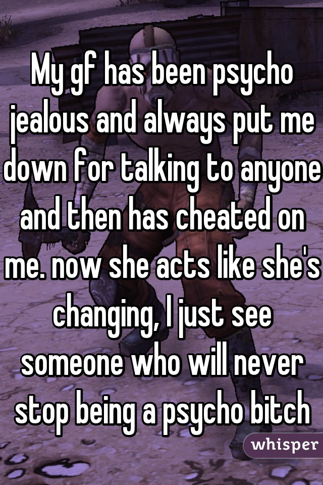 My gf has been psycho jealous and always put me down for talking to anyone and then has cheated on me. now she acts like she's changing, I just see someone who will never stop being a psycho bitch