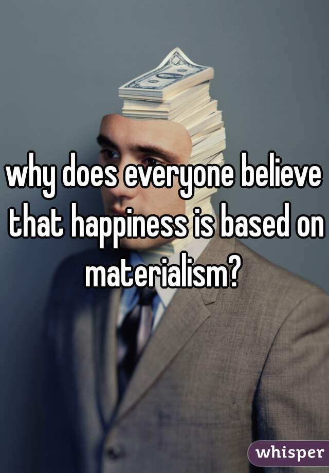 why does everyone believe that happiness is based on materialism? 