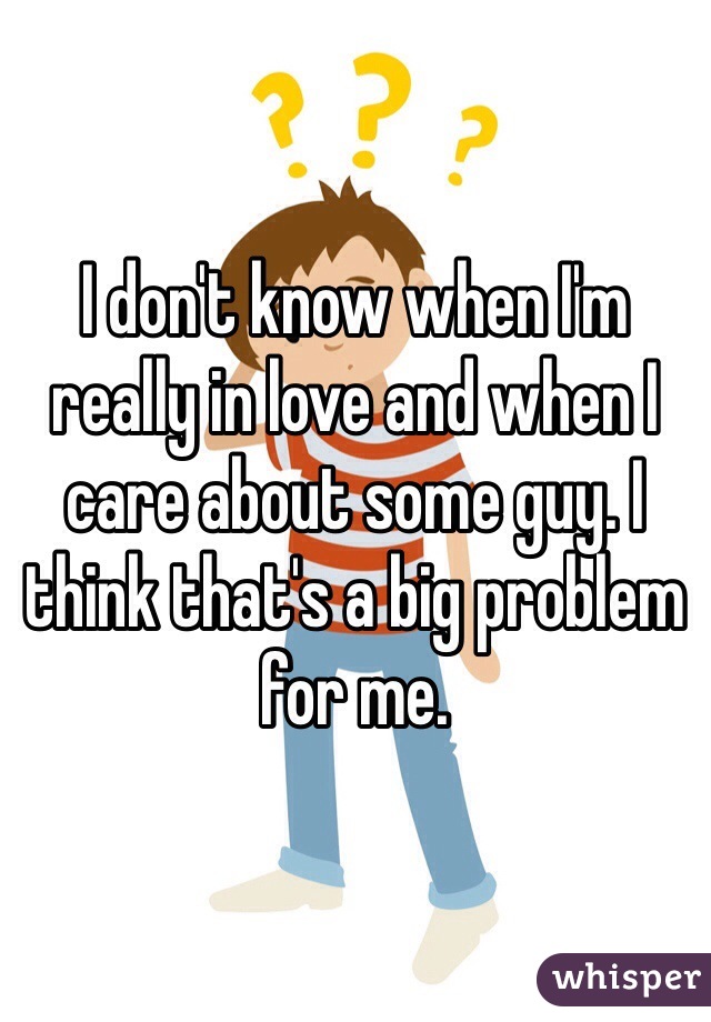 I don't know when I'm really in love and when I care about some guy. I think that's a big problem for me. 