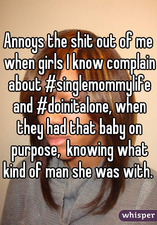 Annoys the shit out of me when girls I know complain about #singlemommylife and #doinitalone, when they had that baby on purpose,  knowing what kind of man she was with. 