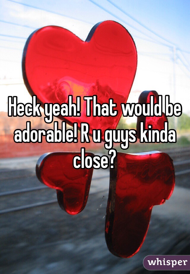 Heck yeah! That would be adorable! R u guys kinda close? 