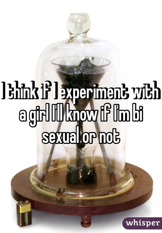 I think if I experiment with a girl I'll know if I'm bi sexual or not