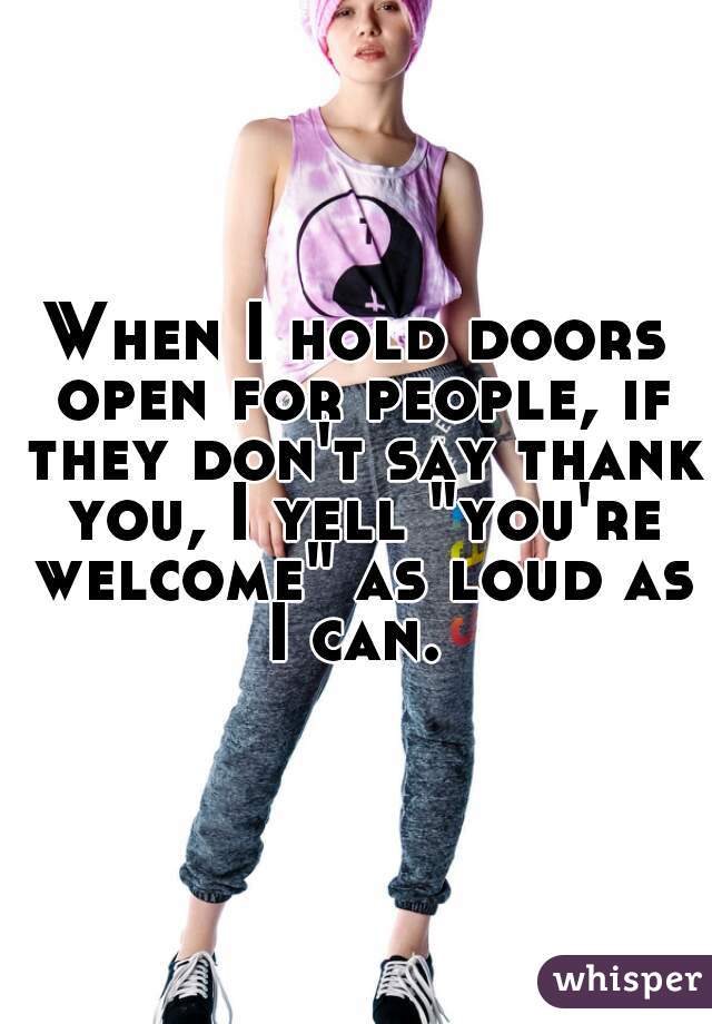 When I hold doors open for people, if they don't say thank you, I yell "you're welcome" as loud as I can. 