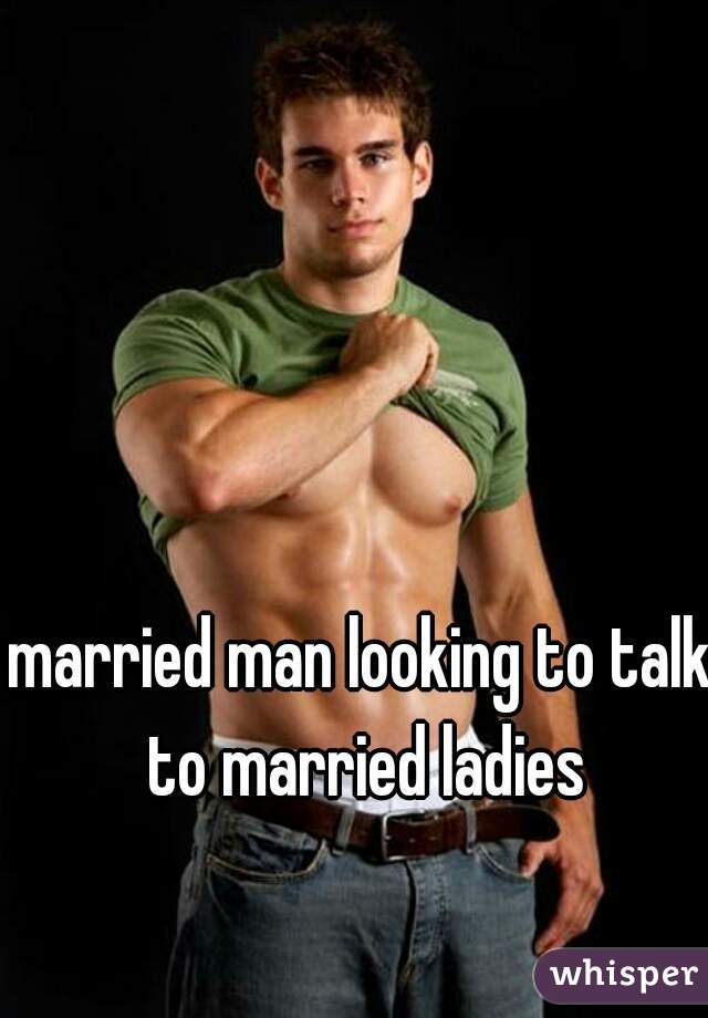 married man looking to talk to married ladies